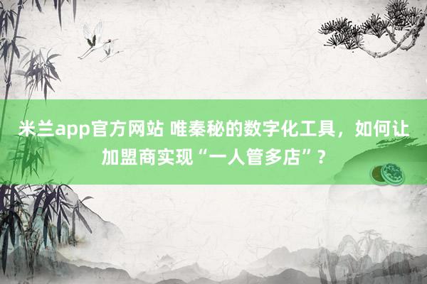 米兰app官方网站 唯秦秘的数字化工具，如何让加盟商实现“一人管多店”？