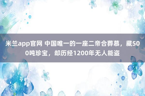 米兰app官网 中国唯一的一座二帝合葬慕，藏500吨珍宝，却历经1200年无人能盗
