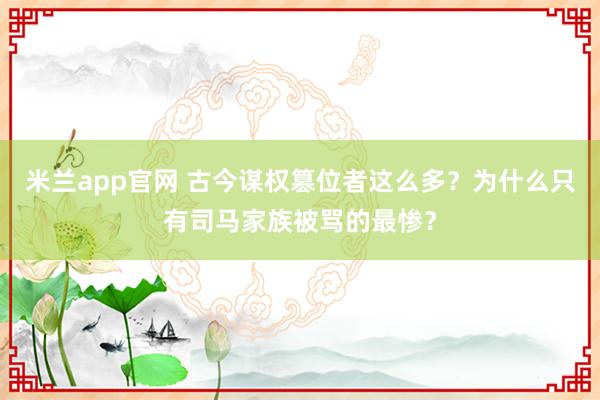 米兰app官网 古今谋权篡位者这么多？为什么只有司马家族被骂的最惨？