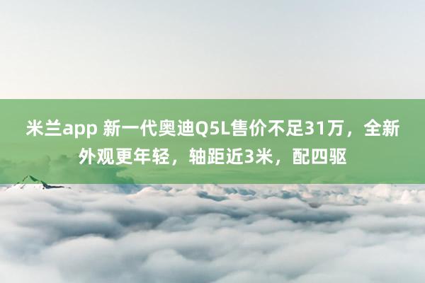 米兰app 新一代奥迪Q5L售价不足31万，全新外观更年轻，轴距近3米，配四驱