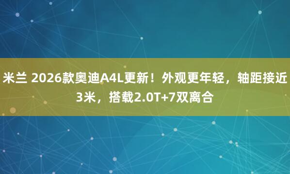 米兰 2026款奥迪A4L更新！外观更年轻，轴距接近3米，搭载2.0T+7双离合