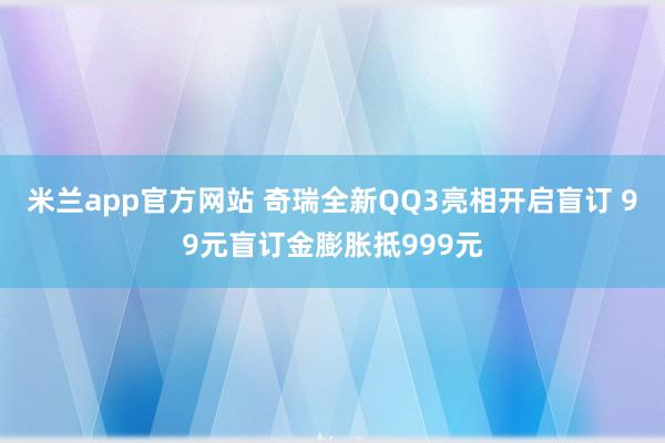 米兰app官方网站 奇瑞全新QQ3亮相开启盲订 99元盲订金膨胀抵999元