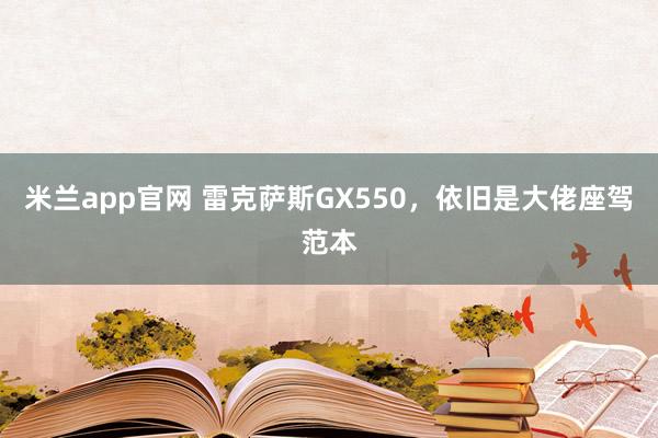 米兰app官网 雷克萨斯GX550，依旧是大佬座驾范本
