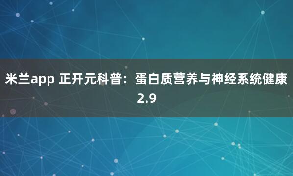 米兰app 正开元科普：蛋白质营养与神经系统健康2.9