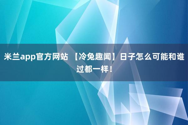 米兰app官方网站 【冷兔趣闻】日子怎么可能和谁过都一样！