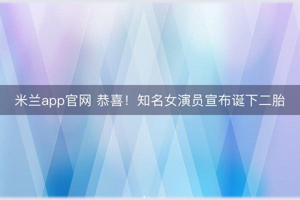 米兰app官网 恭喜！知名女演员宣布诞下二胎