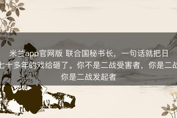 米兰app官网版 联合国秘书长，一句话就把日本演了七十多年的戏给砸了。你不是二战受害者，你是二战发起者