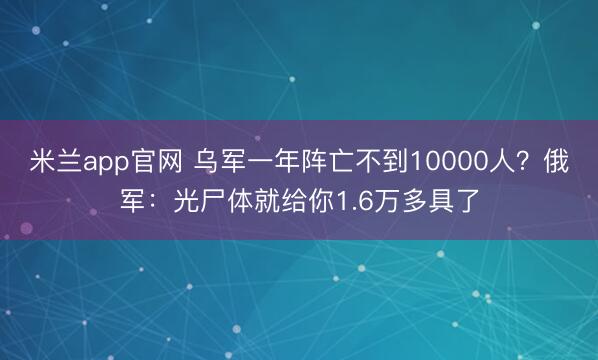 米兰app官网 乌军一年阵亡不到10000人？俄军：光尸体就给你1.6万多具了