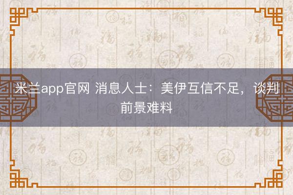 米兰app官网 消息人士：美伊互信不足，谈判前景难料