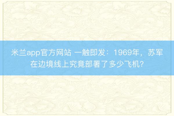 米兰app官方网站 一触即发：1969年，苏军在边境线上究竟部署了多少飞机？