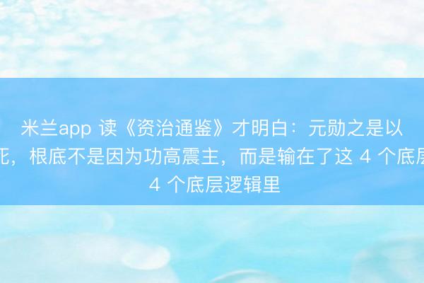 米兰app 读《资治通鉴》才明白：元勋之是以不得好死，根底不是因为功高震主，而是输在了这 4 个底层逻辑里