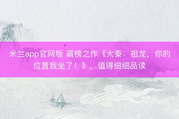 米兰app官网版 霸榜之作《大秦：祖龙，你的位置我坐了！》，值得细细品读