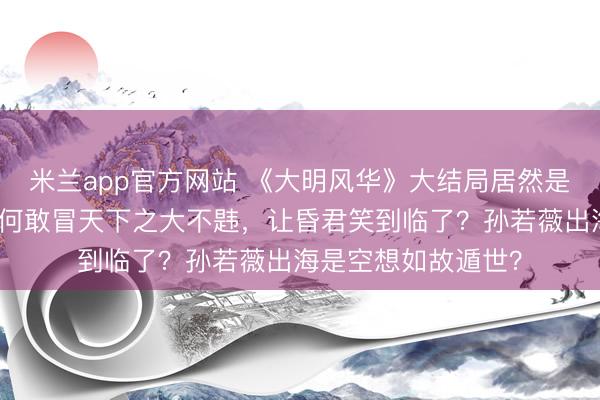 米兰app官方网站 《大明风华》大结局居然是邪派告捷，编剧为何敢冒天下之大不韪，让昏君笑到临了？孙若薇出海是空想如故遁世？