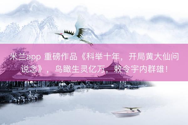 米兰app 重磅作品《科举十年，开局黄大仙问说念》，鸟瞰生灵亿万，敕令宇内群雄！