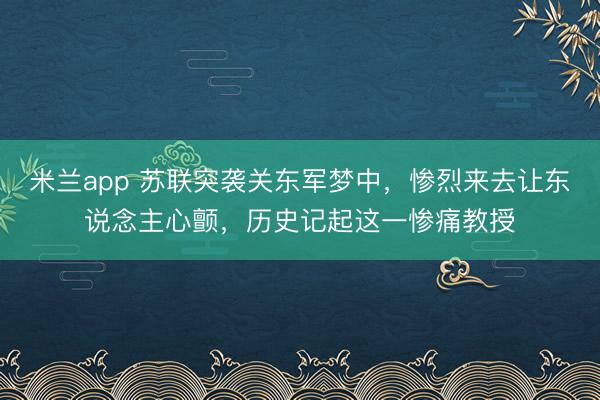 米兰app 苏联突袭关东军梦中,惨烈来去让东说念主心颤,历史记起这一惨痛教授