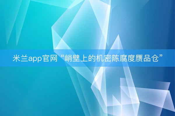 米兰app官网 “峭壁上的机密陈腐度赝品仓”
