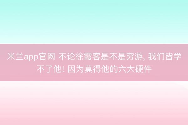 米兰app官网 不论徐霞客是不是穷游， 我们皆学不了他! 因为莫得他的六大硬件