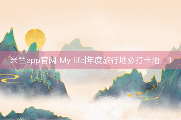 米兰app官网 My life|年度旅行地必打卡地➕1