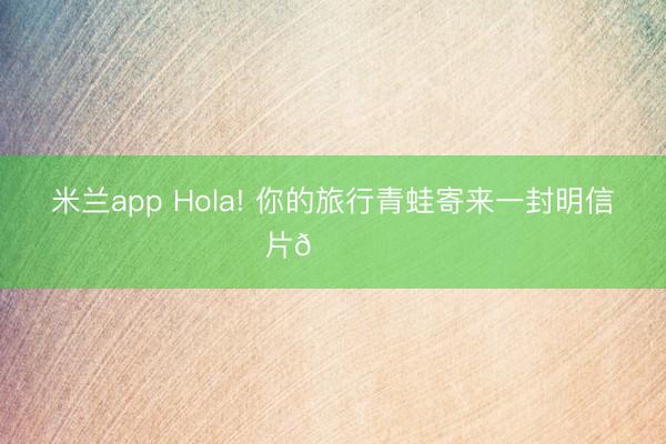 米兰app Hola! 你的旅行青蛙寄来一封明信片🏝️