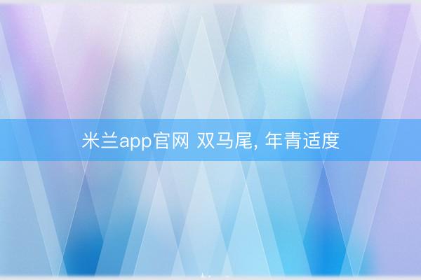 米兰app官网 双马尾， 年青适度
