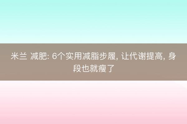 米兰 减肥: 6个实用减脂步履， 让代谢提高， 身段也就瘦了