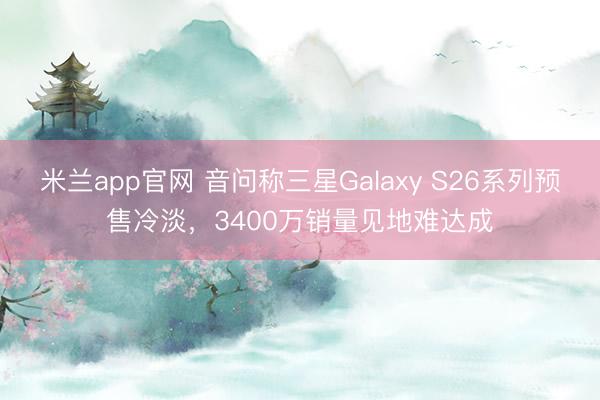 米兰app官网 音问称三星Galaxy S26系列预售冷淡,3400万销量见地难达成
