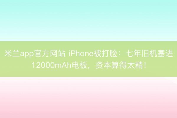 米兰app官方网站 iPhone被打脸：七年旧机塞进12000mAh电板，资本算得太精！