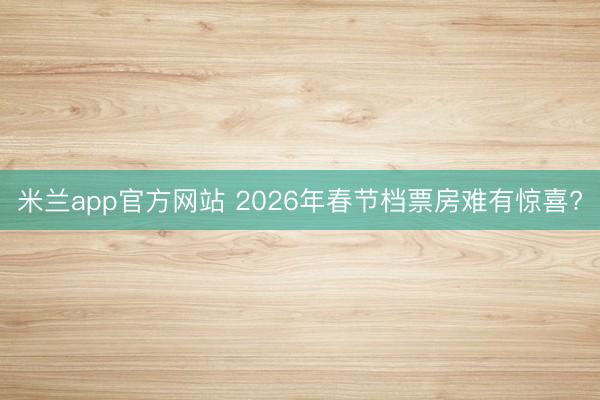 米兰app官方网站 2026年春节档票房难有惊喜?