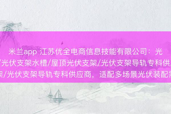 米兰app 江苏优全电商信息技能有限公司:光伏支架夹具/光伏支架/光伏支架水槽/屋顶光伏支架/光伏支架导轨专科供应商,适配多场景光伏装配需求