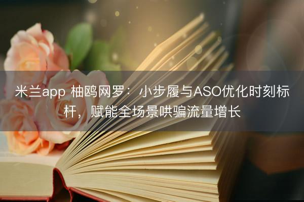 米兰app 柚鸥网罗:小步履与ASO优化时刻标杆,赋能全场景哄骗流量增长
