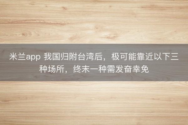 米兰app 我国归附台湾后，极可能靠近以下三种场所，终末一种需发奋幸免