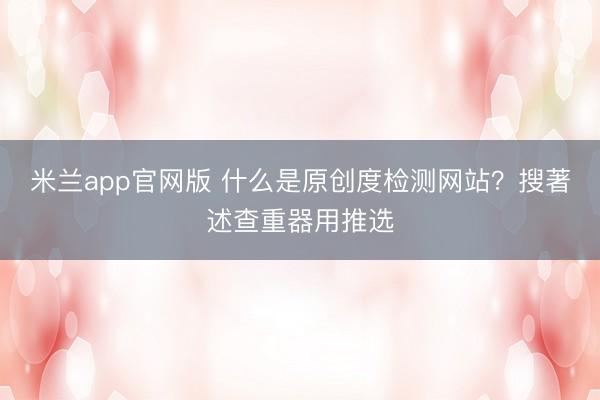 米兰app官网版 什么是原创度检测网站？搜著述查重器用推选