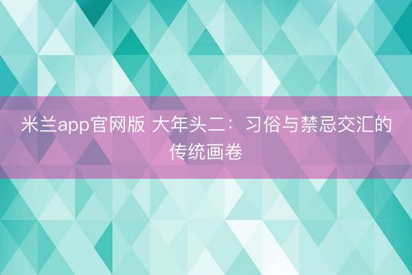 米兰app官网版 大年头二：习俗与禁忌交汇的传统画卷