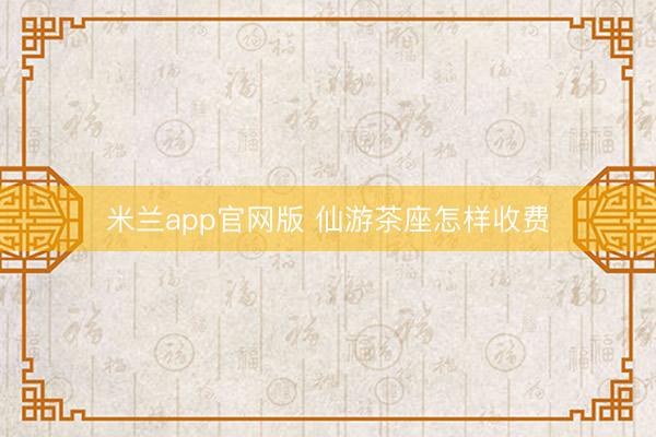米兰app官网版 仙游茶座怎样收费