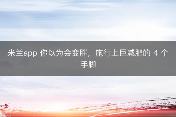 米兰app 你以为会变胖，施行上巨减肥的 4 个手脚