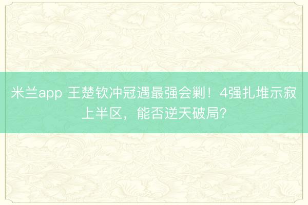 米兰app 王楚钦冲冠遇最强会剿!4强扎堆示寂上半区,能否逆天破局?
