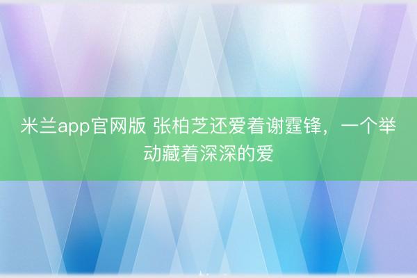 米兰app官网版 张柏芝还爱着谢霆锋,一个举动藏着深深的爱