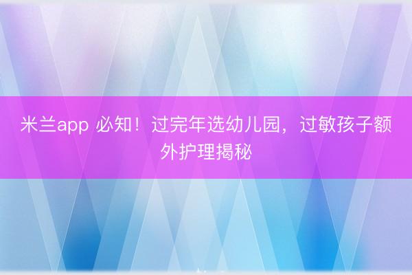 米兰app 必知!过完年选幼儿园,过敏孩子额外护理揭秘