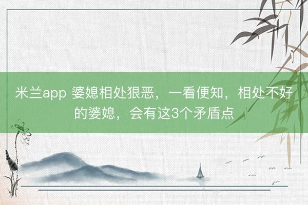米兰app 婆媳相处狠恶,一看便知,相处不好的婆媳,会有这3个矛盾点