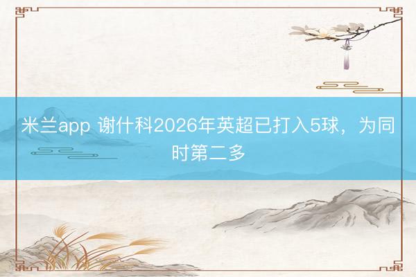 米兰app 谢什科2026年英超已打入5球，为同时第二多