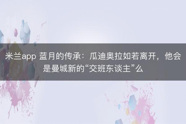 米兰app 蓝月的传承:瓜迪奥拉如若离开,他会是曼城新的“交班东谈主”么