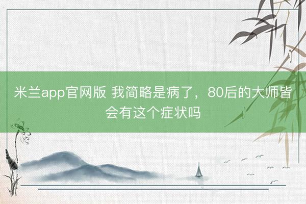 米兰app官网版 我简略是病了，80后的大师皆会有这个症状吗