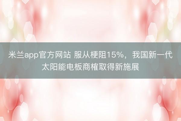 米兰app官方网站 服从梗阻15%,我国新一代太阳能电板商榷取得新施展