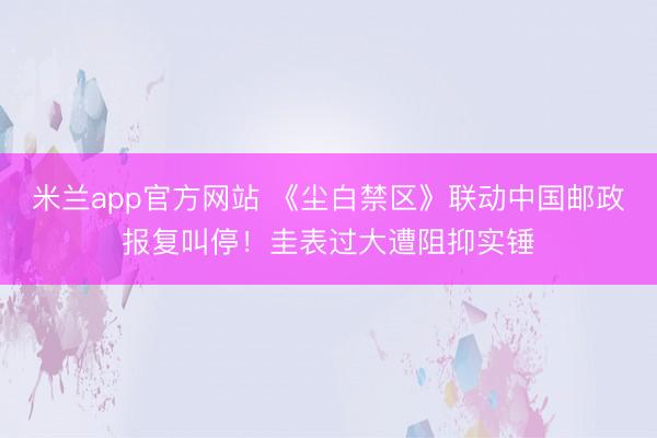 米兰app官方网站 《尘白禁区》联动中国邮政报复叫停！圭表过大遭阻抑实锤