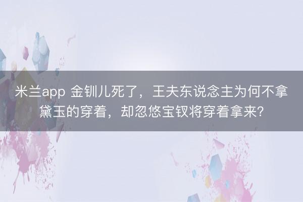 米兰app 金钏儿死了,王夫东说念主为何不拿黛玉的穿着,却忽悠宝钗将穿着拿来?