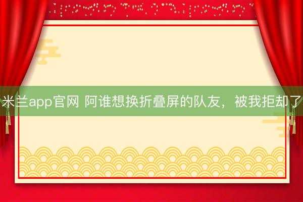 米兰app官网 阿谁想换折叠屏的队友，被我拒却了