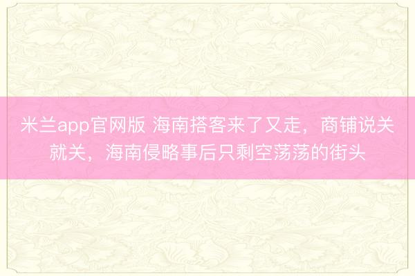米兰app官网版 海南搭客来了又走，商铺说关就关，海南侵略事后只剩空荡荡的街头