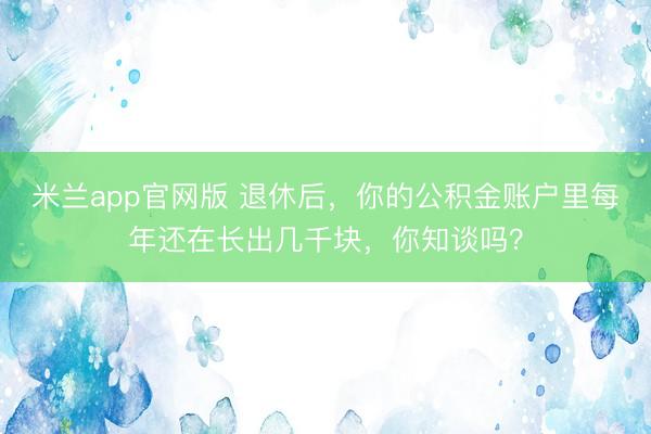 米兰app官网版 退休后，你的公积金账户里每年还在长出几千块，你知谈吗？