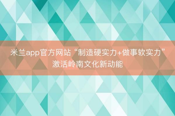 米兰app官方网站 “制造硬实力+做事软实力”激活岭南文化新动能