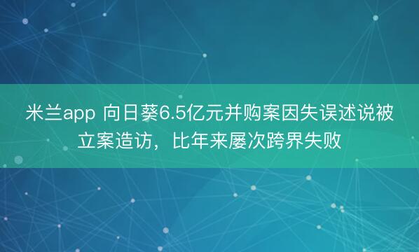米兰app 向日葵6.5亿元并购案因失误述说被立案造访，比年来屡次跨界失败